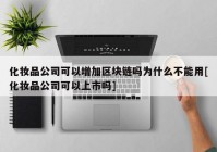 化妆品公司可以增加区块链吗为什么不能用[化妆品公司可以上市吗]