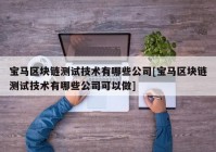 宝马区块链测试技术有哪些公司[宝马区块链测试技术有哪些公司可以做]