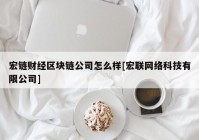 宏链财经区块链公司怎么样[宏联网络科技有限公司]