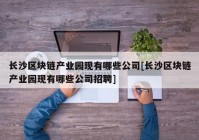 长沙区块链产业园现有哪些公司[长沙区块链产业园现有哪些公司招聘]