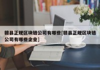 赣县正规区块链公司有哪些[赣县正规区块链公司有哪些企业]