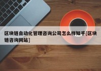 区块链自动化管理咨询公司怎么样知乎[区块链咨询网站]