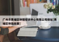 广州市黄埔区块链培训中心有限公司地址[黄埔区块链政策]