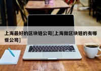 上海最好的区块链公司[上海做区块链的有哪些公司]