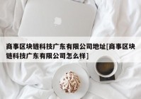 商事区块链科技广东有限公司地址[商事区块链科技广东有限公司怎么样]