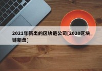 2021年新出的区块链公司[2020区块链新盘]