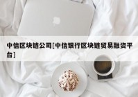 中信区块链公司[中信银行区块链贸易融资平台]