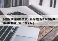 永旗区块链底层技术公司招聘[浙江永旗区块链科技有限公司上市了吗]