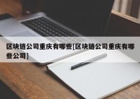 区块链公司重庆有哪些[区块链公司重庆有哪些公司]