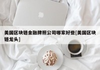 美国区块链金融牌照公司哪家好些[美国区块链龙头]