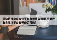 区块链行业自媒体平台有哪些公司[区块链行业自媒体平台有哪些公司做]