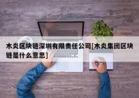 木炎区块链深圳有限责任公司[木炎集团区块链是什么意思]