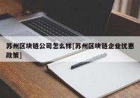 苏州区块链公司怎么样[苏州区块链企业优惠政策]