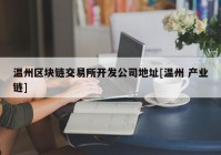 温州区块链交易所开发公司地址[温州 产业链]