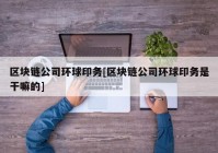 区块链公司环球印务[区块链公司环球印务是干嘛的]