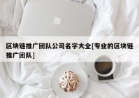 区块链推广团队公司名字大全[专业的区块链推广团队]