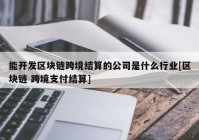 能开发区块链跨境结算的公司是什么行业[区块链 跨境支付结算]
