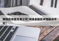 跨境区块链交易公司[跨境金融区块链融资平台]