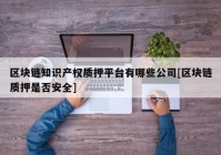 区块链知识产权质押平台有哪些公司[区块链质押是否安全]