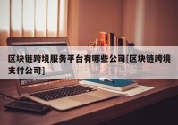 区块链跨境服务平台有哪些公司[区块链跨境支付公司]