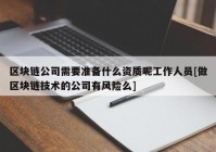 区块链公司需要准备什么资质呢工作人员[做区块链技术的公司有风险么]