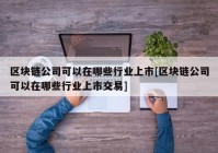 区块链公司可以在哪些行业上市[区块链公司可以在哪些行业上市交易]