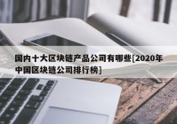 国内十大区块链产品公司有哪些[2020年中国区块链公司排行榜]