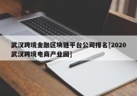 武汉跨境金融区块链平台公司排名[2020武汉跨境电商产业园]