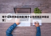 哪个公司利用区块链[哪个公司利用区块链运营]