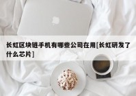 长虹区块链手机有哪些公司在用[长虹研发了什么芯片]