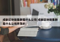 成都区块链集群是什么公司[成都区块链集群是什么公司开发的]