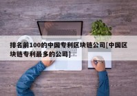 排名前100的中国专利区块链公司[中国区块链专利最多的公司]