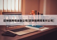 区块链跨境金融公司[区块链跨境支付公司]